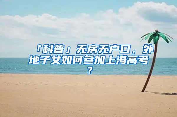 「科普」无房无户口，外地子女如何参加上海高考？