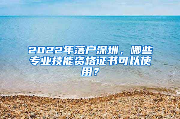 2022年落户深圳，哪些专业技能资格证书可以使用？