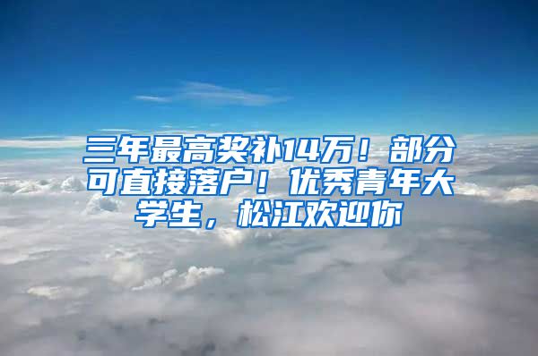 三年最高奖补14万！部分可直接落户！优秀青年大学生，松江欢迎你