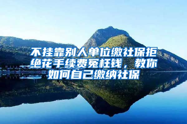 不挂靠别人单位缴社保拒绝花手续费冤枉钱，教你如何自己缴纳社保