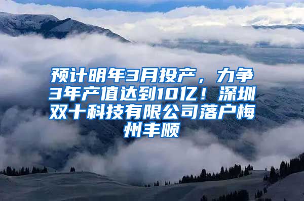 预计明年3月投产，力争3年产值达到10亿！深圳双十科技有限公司落户梅州丰顺