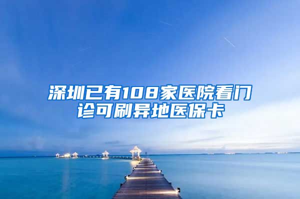 深圳已有108家医院看门诊可刷异地医保卡