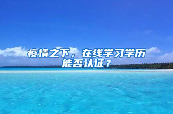 疫情之下，在线学习学历能否认证？