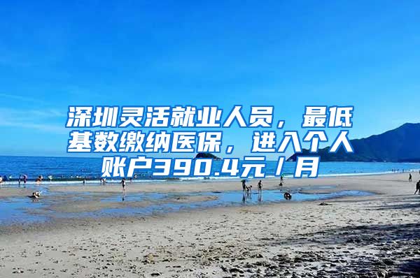 深圳灵活就业人员，最低基数缴纳医保，进入个人账户390.4元／月