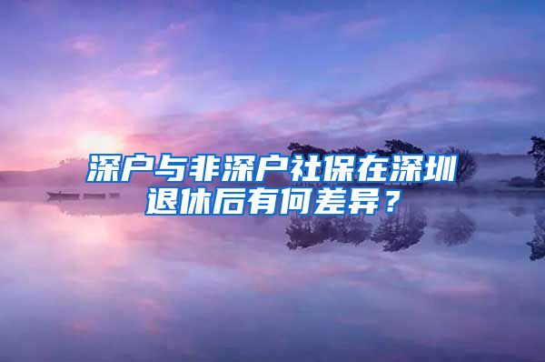 深户与非深户社保在深圳退休后有何差异？