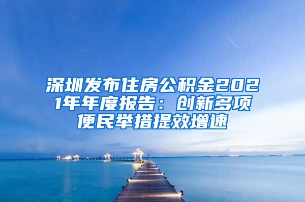 深圳发布住房公积金2021年年度报告：创新多项便民举措提效增速