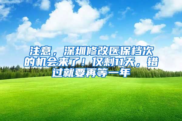 注意，深圳修改医保档次的机会来了！仅剩11天，错过就要再等一年