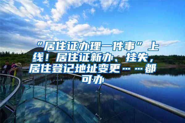 “居住证办理一件事”上线！居住证新办、挂失，居住登记地址变更……都可办