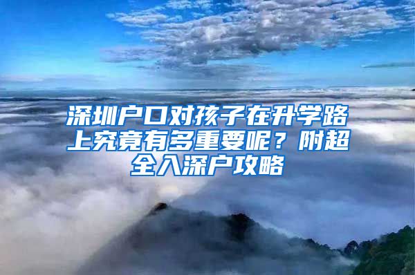 深圳户口对孩子在升学路上究竟有多重要呢？附超全入深户攻略