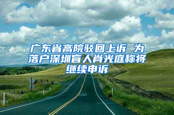 广东省高院驳回上诉 为落户深圳盲人肖光庭称将继续申诉