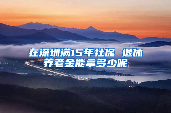 在深圳满15年社保 退休养老金能拿多少呢