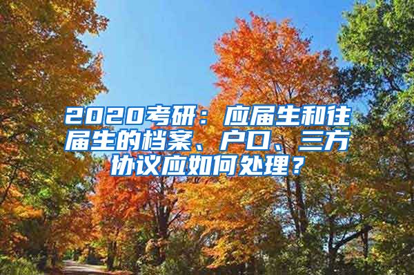 2020考研：应届生和往届生的档案、户口、三方协议应如何处理？