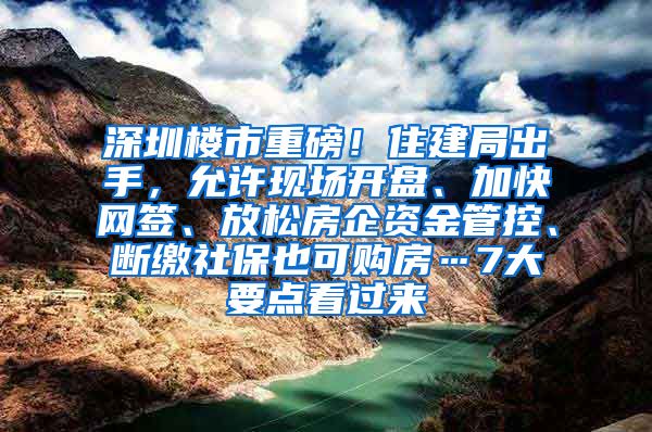 深圳楼市重磅！住建局出手，允许现场开盘、加快网签、放松房企资金管控、断缴社保也可购房…7大要点看过来