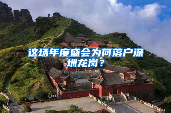 这场年度盛会为何落户深圳龙岗？