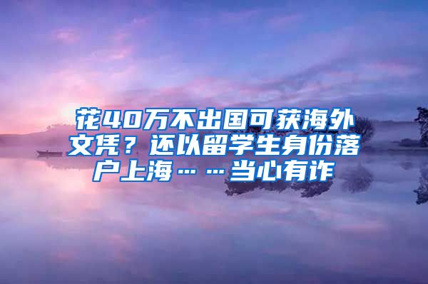 花40万不出国可获海外文凭？还以留学生身份落户上海……当心有诈→