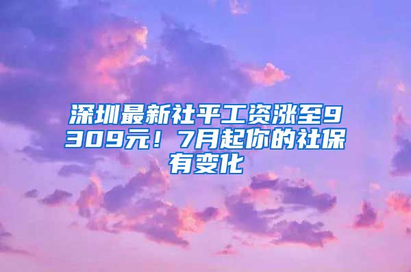 深圳最新社平工资涨至9309元！7月起你的社保有变化