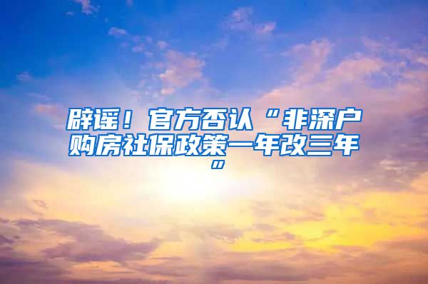 辟谣！官方否认“非深户购房社保政策一年改三年”