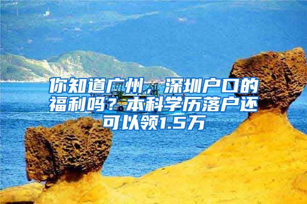 你知道广州，深圳户口的福利吗？本科学历落户还可以领1.5万