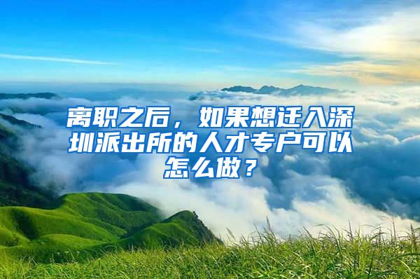 离职之后，如果想迁入深圳派出所的人才专户可以怎么做？