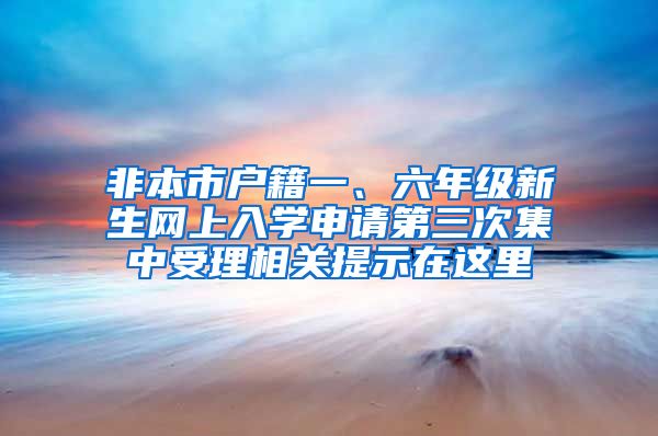 非本市户籍一、六年级新生网上入学申请第三次集中受理相关提示在这里→