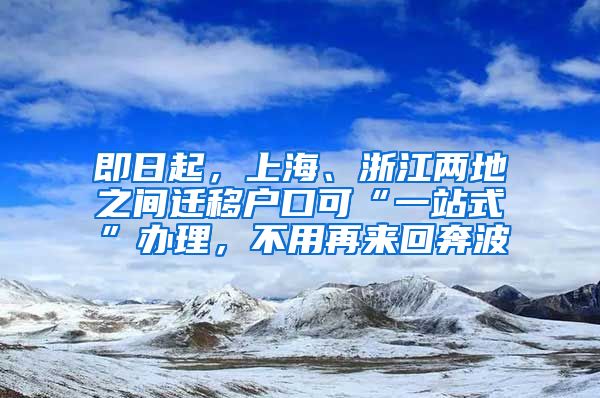 即日起，上海、浙江两地之间迁移户口可“一站式”办理，不用再来回奔波