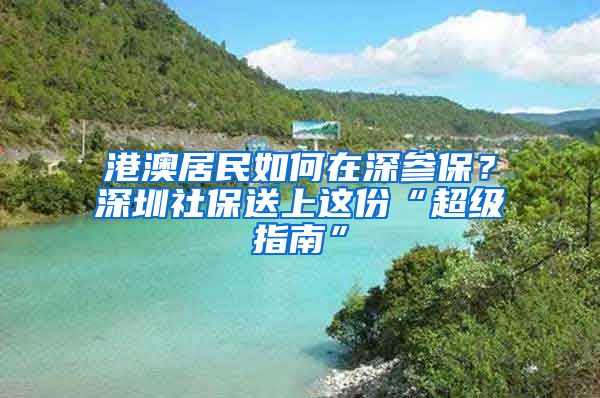 港澳居民如何在深参保？深圳社保送上这份“超级指南”