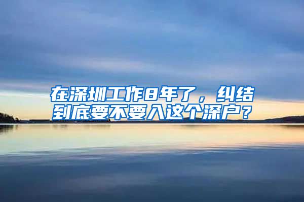 在深圳工作8年了，纠结到底要不要入这个深户？