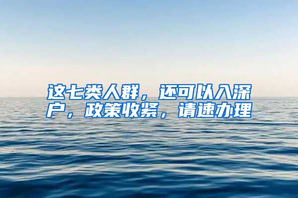 这七类人群，还可以入深户，政策收紧，请速办理