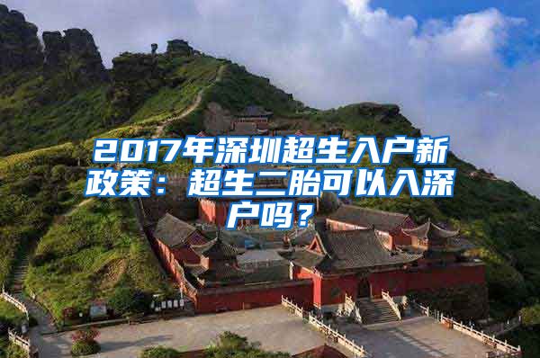 2017年深圳超生入户新政策：超生二胎可以入深户吗？