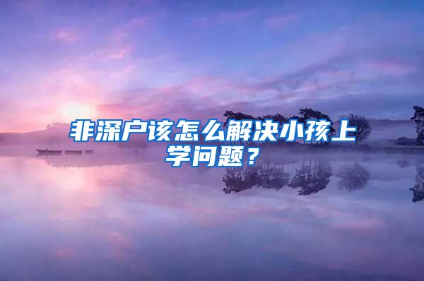 非深户该怎么解决小孩上学问题？