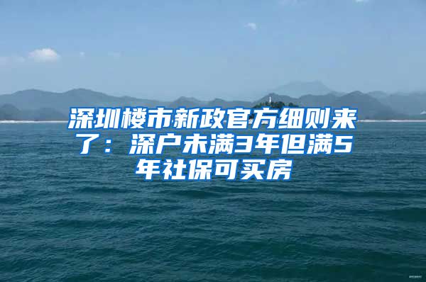 深圳楼市新政官方细则来了：深户未满3年但满5年社保可买房