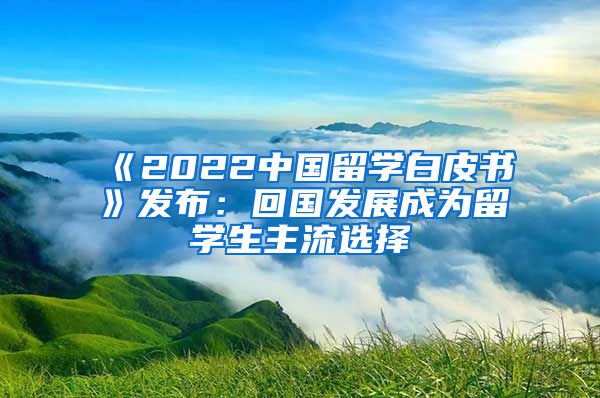 《2022中国留学白皮书》发布：回国发展成为留学生主流选择