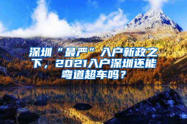 深圳“最严”入户新政之下，2021入户深圳还能弯道超车吗？