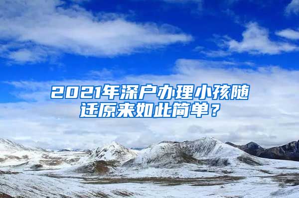 2021年深户办理小孩随迁原来如此简单？