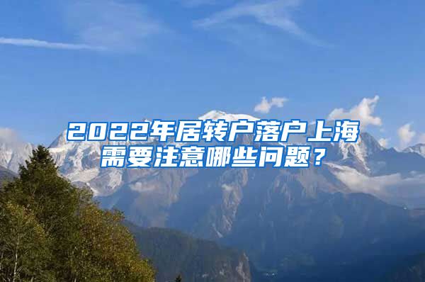 2022年居转户落户上海需要注意哪些问题？