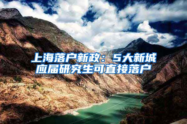 上海落户新政：5大新城应届研究生可直接落户