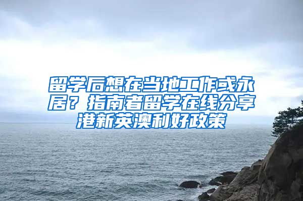 留学后想在当地工作或永居？指南者留学在线分享港新英澳利好政策