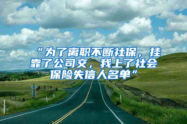 “为了离职不断社保，挂靠了公司交，我上了社会保险失信人名单”