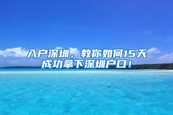 入户深圳，教你如何15天成功拿下深圳户口！