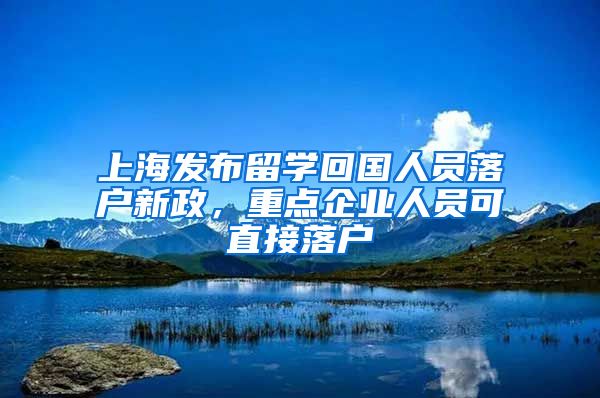 上海发布留学回国人员落户新政，重点企业人员可直接落户