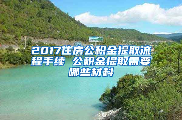 2017住房公积金提取流程手续 公积金提取需要哪些材料