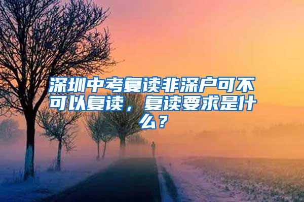 深圳中考复读非深户可不可以复读，复读要求是什么？