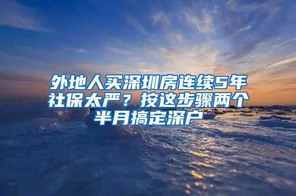 外地人买深圳房连续5年社保太严？按这步骤两个半月搞定深户