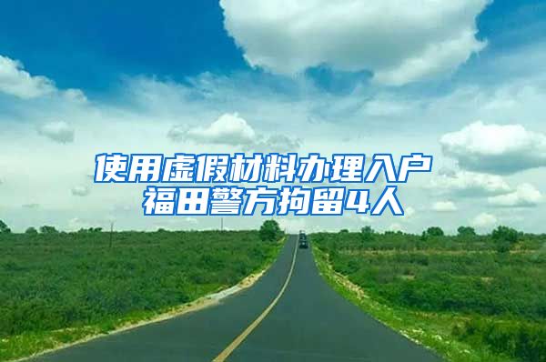 使用虚假材料办理入户 福田警方拘留4人