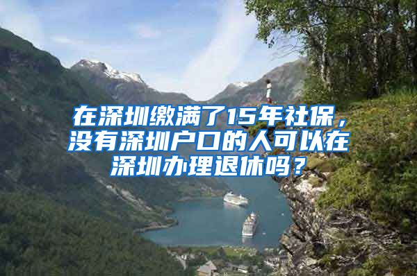 在深圳缴满了15年社保，没有深圳户口的人可以在深圳办理退休吗？