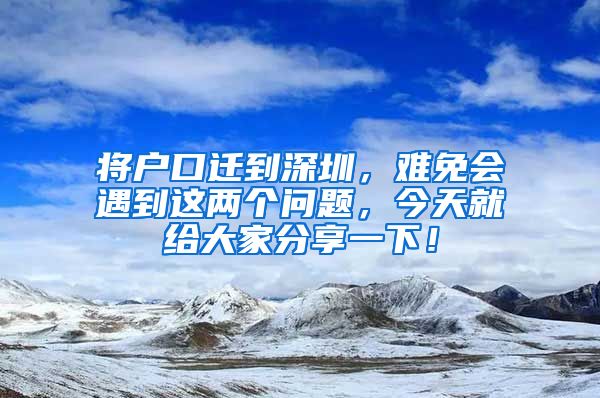 将户口迁到深圳，难免会遇到这两个问题，今天就给大家分享一下！