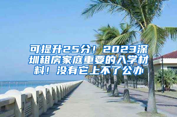 可提升25分！2023深圳租房家庭重要的入学材料！没有它上不了公办