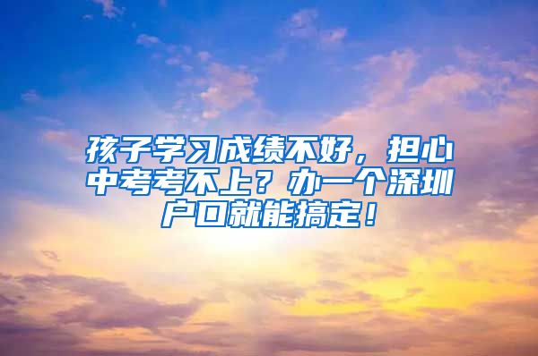 孩子学习成绩不好，担心中考考不上？办一个深圳户口就能搞定！