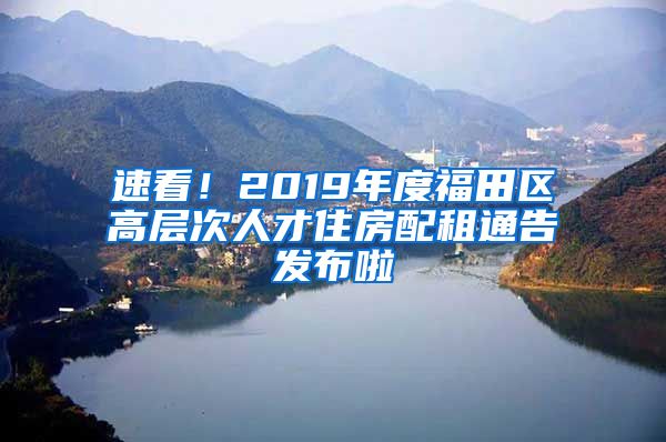 速看！2019年度福田区高层次人才住房配租通告发布啦