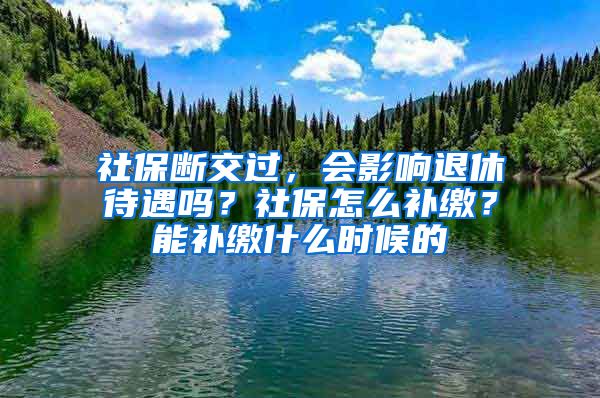 社保断交过，会影响退休待遇吗？社保怎么补缴？能补缴什么时候的